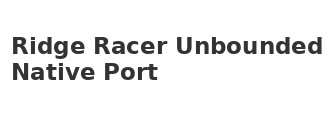 Ridge Racer Unbounded Native Port