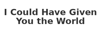 I Could Have Given You the World